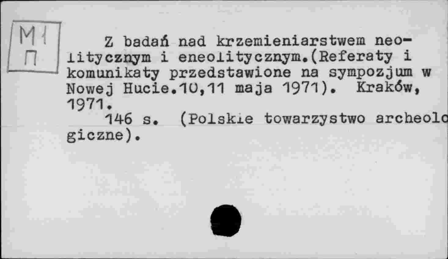 ﻿Z badaïi nad krzemieniarstwem neo-iitycznym і eneolitycznym.(Referaty і komunikaty przedstawione na sympozjum w Nowej Насіє.ПО,11 maja 1971). Kraköw, 1971.
146 s. (Polskxe towarzystwo archeolc giczne).